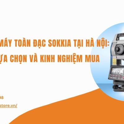 Địa chỉ bán máy toàn đạc Sokkia tại Hà Nội: Tiêu chí lựa chọn và kinh nghiệm mua