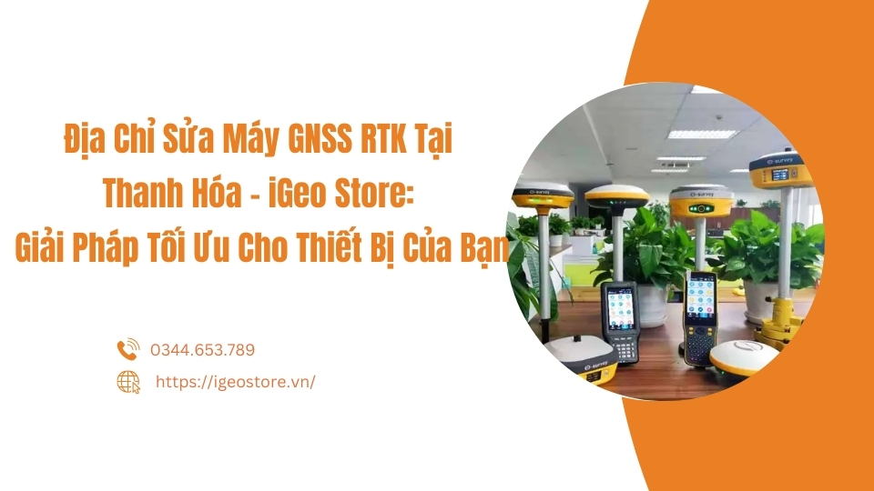 Địa chỉ sửa máy GNSS RTK tại Thanh Hóa -iGeo Store: Giải pháp tối ưu cho thiết bị của bạn