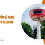 Hướng dẫn sử dụng máy định vị GNSS RTK Geomate chi tiết