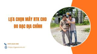 Kinh nghiệm lựa chọn máy RTK cho đo đạc địa chính hiệu quả và chính xác