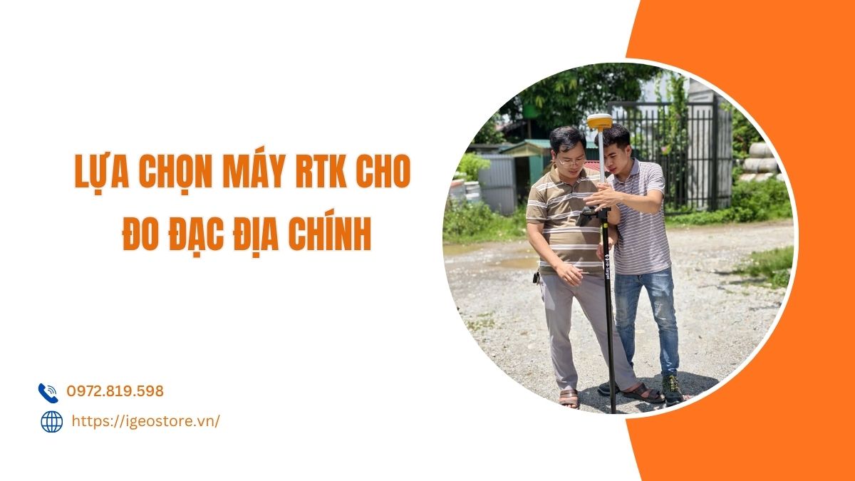 Kinh nghiệm lựa chọn máy RTK cho đo đạc địa chính hiệu quả và chính xác