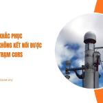 7 Nguyên nhân máy RTK không kết nối được trạm CORS và cách khắc phục